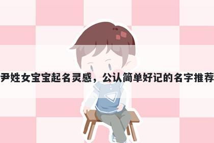 尹姓女宝宝起名灵感，公认简单好记的名字推荐