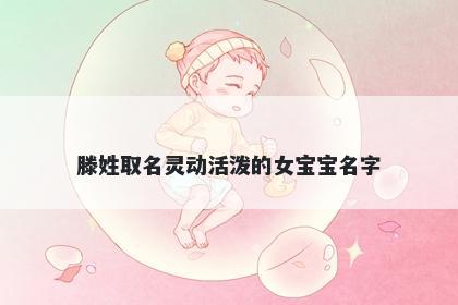 滕姓取名灵动活泼的女宝宝名字