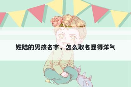 姓陆的男孩名字，怎么取名显得洋气