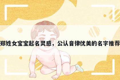 郑姓女宝宝起名灵感，公认音律优美的名字推荐