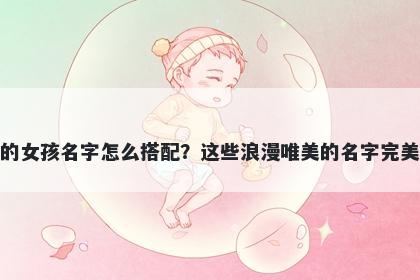 姓米的女孩名字怎么搭配？这些浪漫唯美的名字完美契合