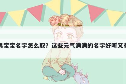 李姓男宝宝名字怎么取？这些元气满满的名字好听又有内涵