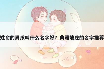 姓俞的男孩叫什么名字好？典雅端庄的名字推荐