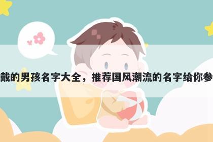 姓戴的男孩名字大全，推荐国风潮流的名字给你参考