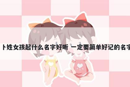 卜姓女孩起什么名字好听 一定要简单好记的名字