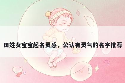 田姓女宝宝起名灵感，公认有灵气的名字推荐