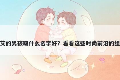 姓艾的男孩取什么名字好？看看这些时尚前沿的组合