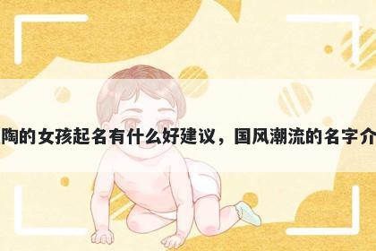 姓陶的女孩起名有什么好建议，国风潮流的名字介绍