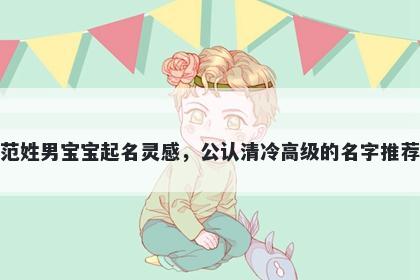范姓男宝宝起名灵感，公认清冷高级的名字推荐