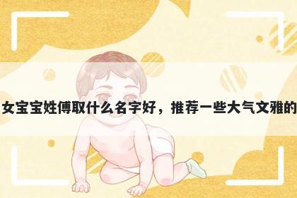 刚出生的女宝宝姓傅取什么名字好，推荐一些大气文雅的女孩名字