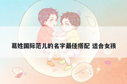 葛姓国际范儿的名字最佳搭配 适合女孩