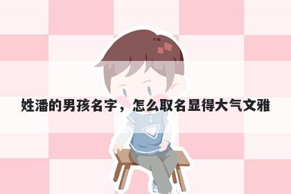 姓潘的男孩名字，怎么取名显得大气文雅