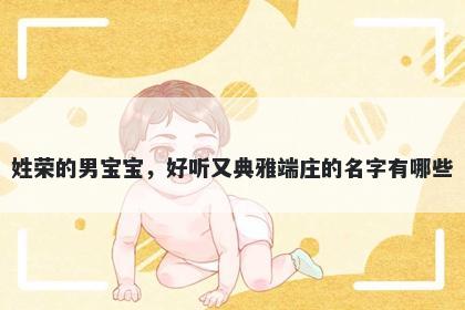 姓荣的男宝宝，好听又典雅端庄的名字有哪些