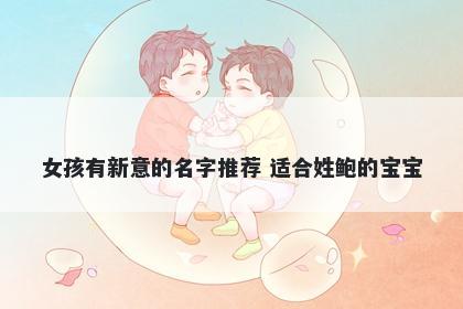 女孩有新意的名字推荐 适合姓鲍的宝宝