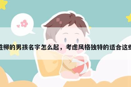 姓柳的男孩名字怎么起，考虑风格独特的适合这些