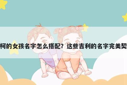 姓柯的女孩名字怎么搭配？这些吉利的名字完美契合