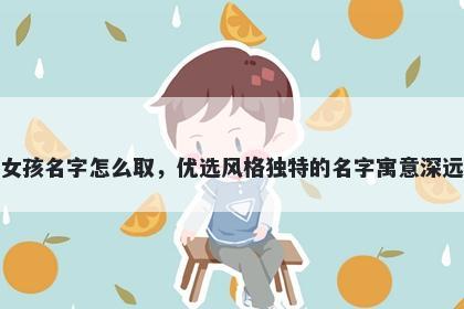 姓施的女孩名字怎么取，优选风格独特的名字寓意深远又好听