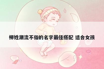 柳姓潮流不俗的名字最佳搭配 适合女孩