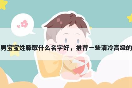刚出生的男宝宝姓滕取什么名字好，推荐一些清冷高级的男孩名字