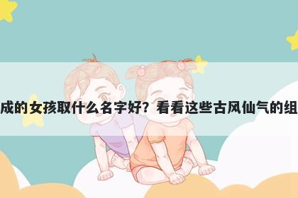 姓成的女孩取什么名字好？看看这些古风仙气的组合