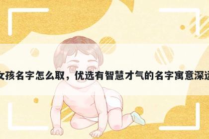 姓孙的女孩名字怎么取，优选有智慧才气的名字寓意深远又好听