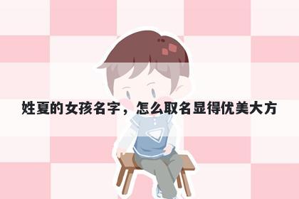 姓夏的女孩名字，怎么取名显得优美大方