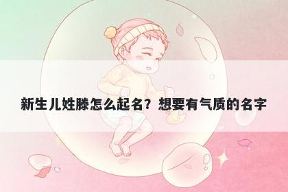 新生儿姓滕怎么起名？想要有气质的名字