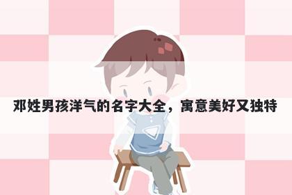 邓姓男孩洋气的名字大全，寓意美好又独特