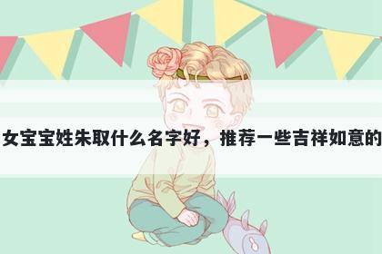 刚出生的女宝宝姓朱取什么名字好，推荐一些吉祥如意的女孩名字