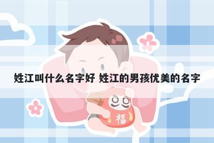 姓江叫什么名字好 姓江的男孩优美的名字