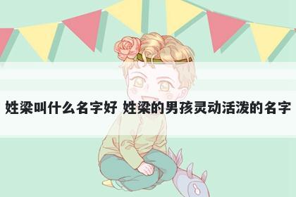 姓梁叫什么名字好 姓梁的男孩灵动活泼的名字