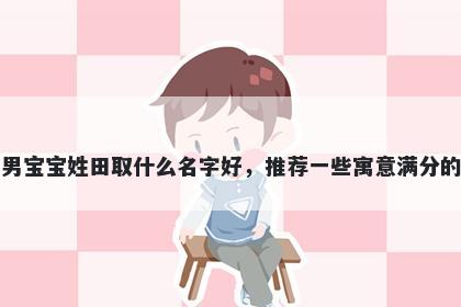刚出生的男宝宝姓田取什么名字好，推荐一些寓意满分的男孩名字