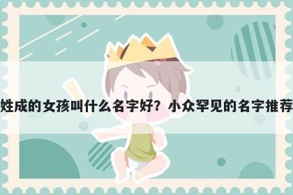 姓成的女孩叫什么名字好？小众罕见的名字推荐
