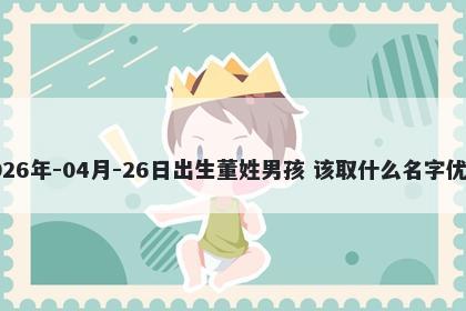 2026年-04月-26日出生董姓男孩 该取什么名字优美