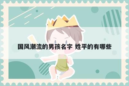 国风潮流的男孩名字 姓平的有哪些