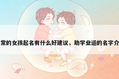 姓常的女孩起名有什么好建议，助学业运的名字介绍