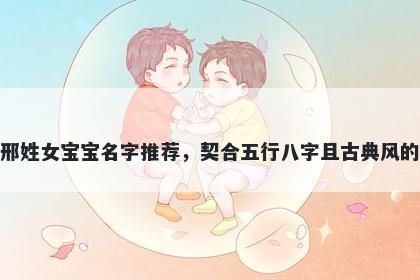 邢姓女宝宝名字推荐，契合五行八字且古典风的