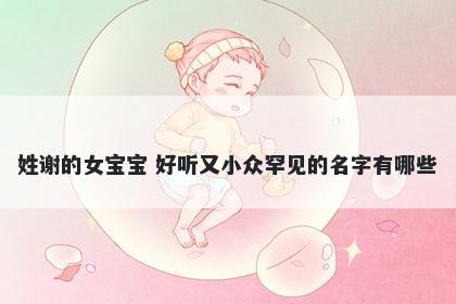 姓谢的女宝宝 好听又小众罕见的名字有哪些