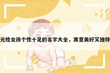 元姓女孩个性十足的名字大全，寓意美好又独特