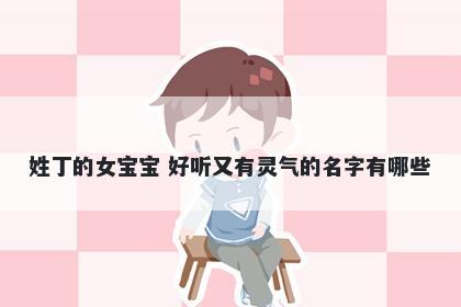 姓丁的女宝宝 好听又有灵气的名字有哪些