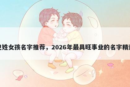 卫姓女孩名字推荐，2026年最具旺事业的名字精选