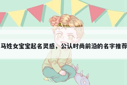 马姓女宝宝起名灵感，公认时尚前沿的名字推荐