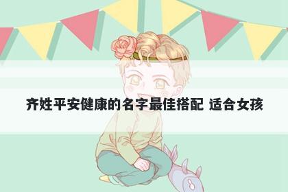 齐姓平安健康的名字最佳搭配 适合女孩
