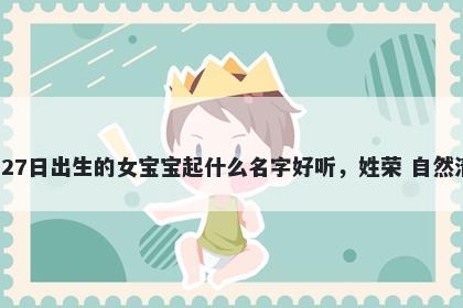 2026年-04月-27日出生的女宝宝起什么名字好听，姓荣 自然清新的名字推荐