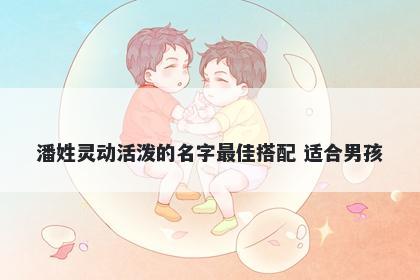 潘姓灵动活泼的名字最佳搭配 适合男孩