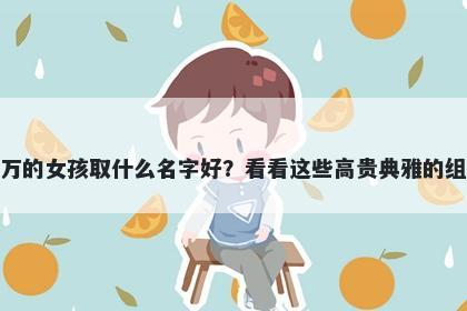 姓万的女孩取什么名字好？看看这些高贵典雅的组合