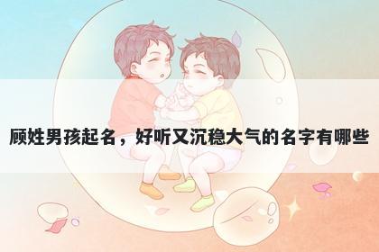 顾姓男孩起名，好听又沉稳大气的名字有哪些