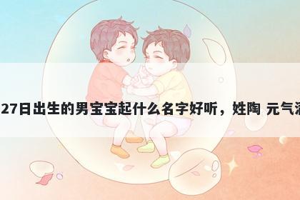 2026年-04月-27日出生的男宝宝起什么名字好听，姓陶 元气满满的名字推荐