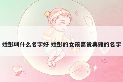 姓彭叫什么名字好 姓彭的女孩高贵典雅的名字