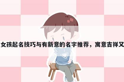 石姓女孩起名技巧与有新意的名字推荐，寓意吉祥又好听